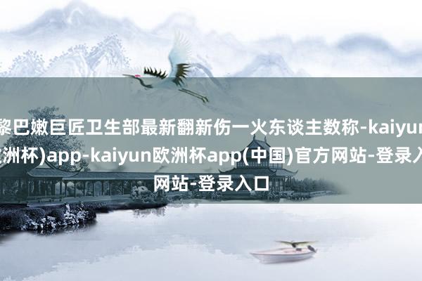 黎巴嫩巨匠卫生部最新翻新伤一火东谈主数称-kaiyun(欧洲杯)app-kaiyun欧洲杯app(中国)官方网站-登录入口