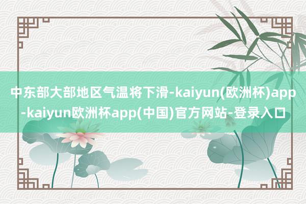 中东部大部地区气温将下滑-kaiyun(欧洲杯)app-kaiyun欧洲杯app(中国)官方网站-登录入口