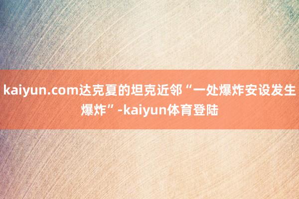 kaiyun.com达克夏的坦克近邻“一处爆炸安设发生爆炸”