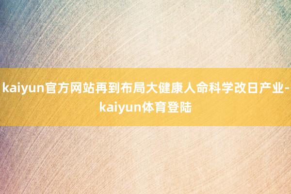 kaiyun官方网站再到布局大健康人命科学改日产业-kaiy