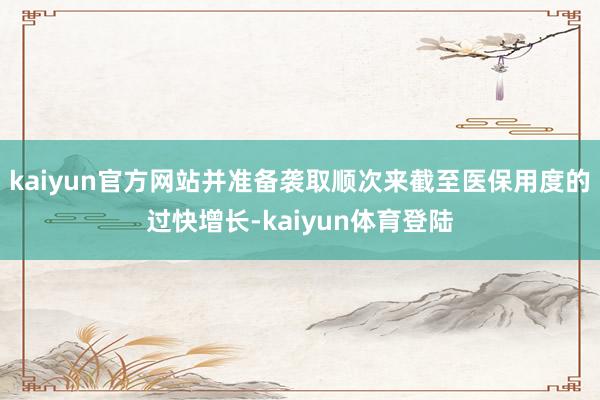 kaiyun官方网站并准备袭取顺次来截至医保用度的过快增长-