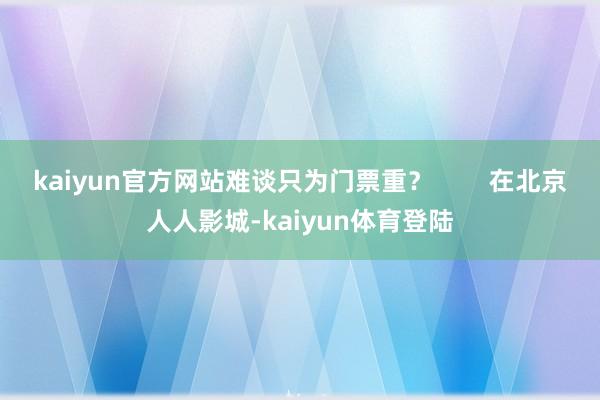 kaiyun官方网站难谈只为门票重？        在北京人