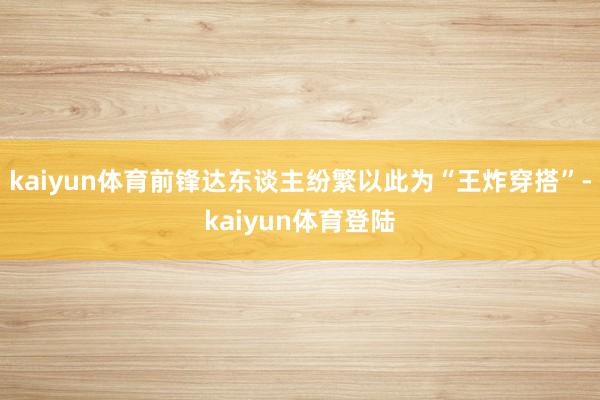 kaiyun体育前锋达东谈主纷繁以此为“王炸穿搭”-kaiyun体育登陆