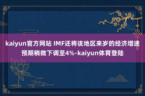 kaiyun官方网站 IMF还将该地区来岁的经济增速预期稍微下调至4%-kaiyun体育登陆