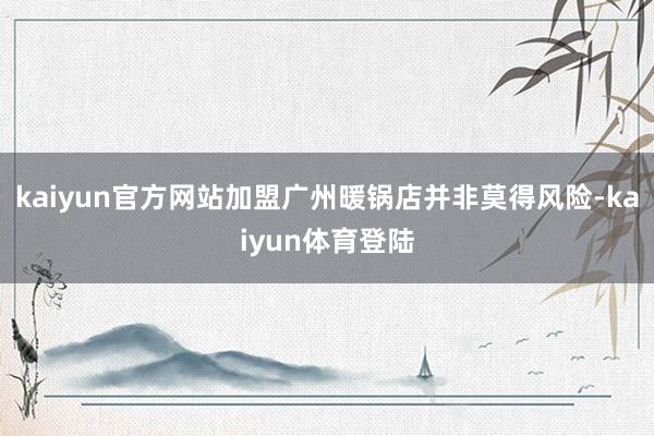 kaiyun官方网站加盟广州暖锅店并非莫得风险-kaiyun体育登陆