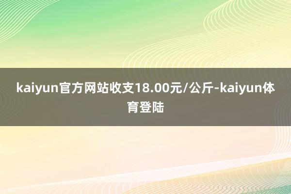 kaiyun官方网站收支18.00元/公斤-kaiyun体育登陆