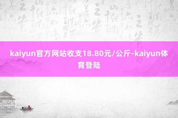 kaiyun官方网站收支18.80元/公斤-kaiyun体育登陆