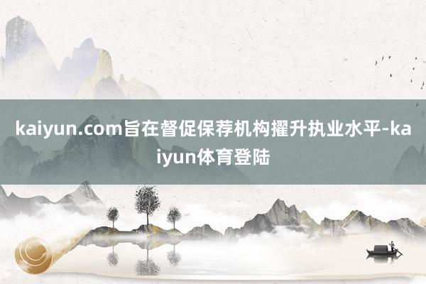 kaiyun.com旨在督促保荐机构擢升执业水平-kaiyun体育登陆