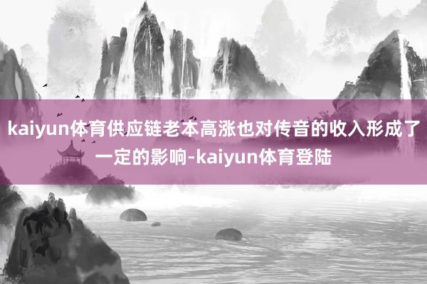 kaiyun体育供应链老本高涨也对传音的收入形成了一定的影响-kaiyun体育登陆