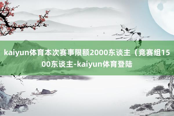 kaiyun体育本次赛事限额2000东谈主（竞赛组1500东谈主-kaiyun体育登陆