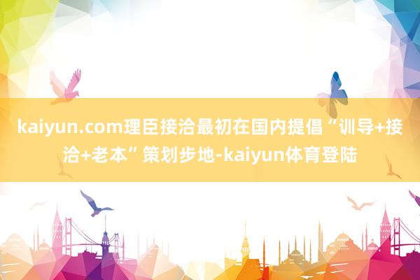 kaiyun.com理臣接洽最初在国内提倡“训导+接洽+老本”策划步地-kaiyun体育登陆