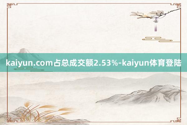 kaiyun.com占总成交额2.53%-kaiyun体育登陆