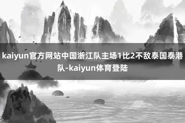 kaiyun官方网站中国浙江队主场1比2不敌泰国泰港队-kaiyun体育登陆