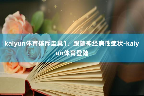 kaiyun体育摈斥圭臬1、跟随神经病性症状-kaiyun体育登陆