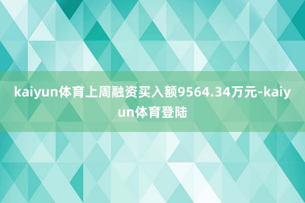 kaiyun体育上周融资买入额9564.34万元-kaiyun体育登陆