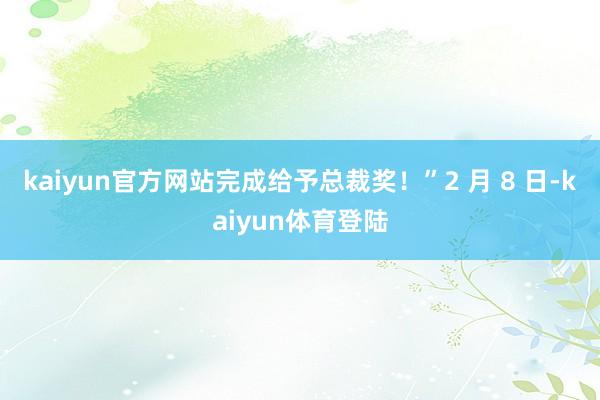 kaiyun官方网站完成给予总裁奖！”2 月 8 日-kaiyun体育登陆