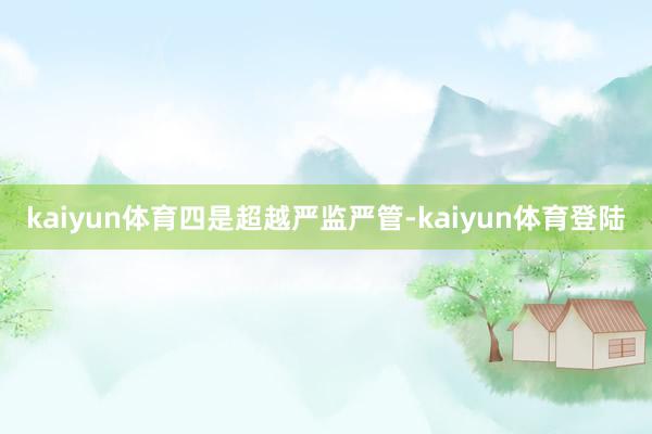 kaiyun体育　　四是超越严监严管-kaiyun体育登陆