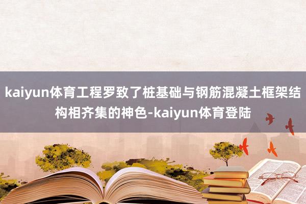 kaiyun体育工程罗致了桩基础与钢筋混凝土框架结构相齐集的神色-kaiyun体育登陆