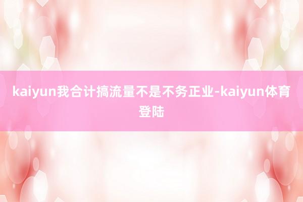 kaiyun我合计搞流量不是不务正业-kaiyun体育登陆