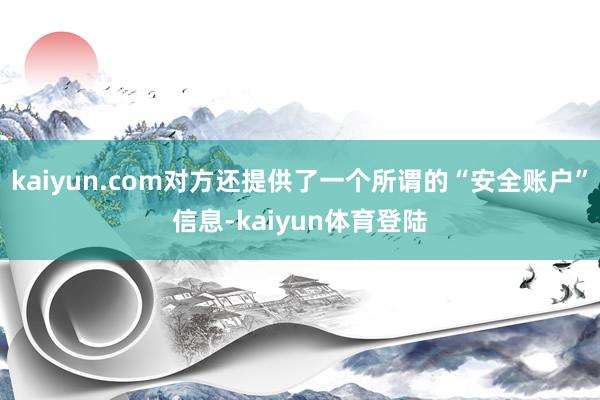 kaiyun.com对方还提供了一个所谓的“安全账户”信息-kaiyun体育登陆