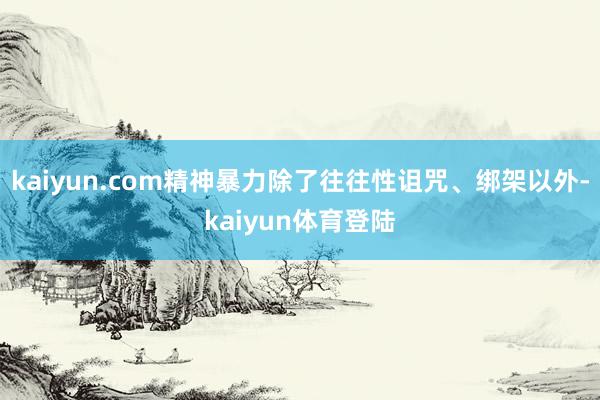 kaiyun.com精神暴力除了往往性诅咒、绑架以外-kaiyun体育登陆