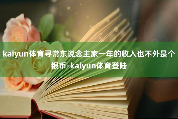 kaiyun体育寻常东说念主家一年的收入也不外是个银币-kaiyun体育登陆