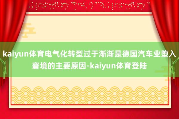 kaiyun体育电气化转型过于渐渐是德国汽车业堕入窘境的主要原因-kaiyun体育登陆