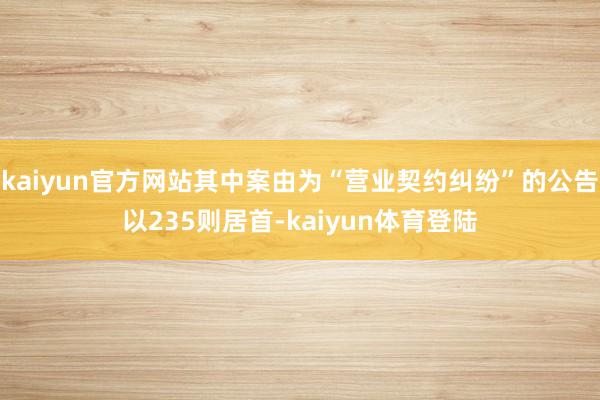 kaiyun官方网站其中案由为“营业契约纠纷”的公告以235则居首-kaiyun体育登陆