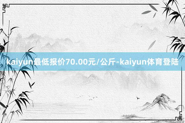 kaiyun最低报价70.00元/公斤-kaiyun体育登陆