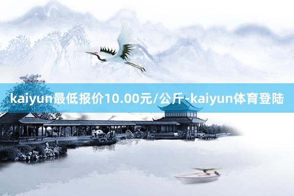 kaiyun最低报价10.00元/公斤-kaiyun体育登陆