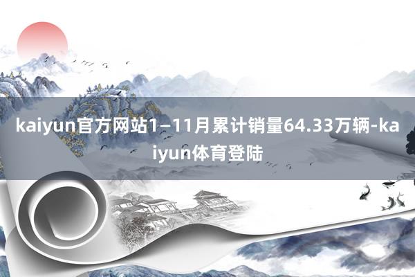 kaiyun官方网站1—11月累计销量64.33万辆-kaiyun体育登陆