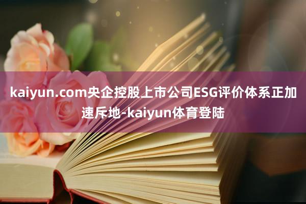 kaiyun.com央企控股上市公司ESG评价体系正加速斥地-kaiyun体育登陆