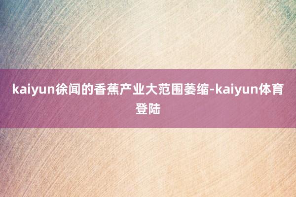 kaiyun徐闻的香蕉产业大范围萎缩-kaiyun体育登陆