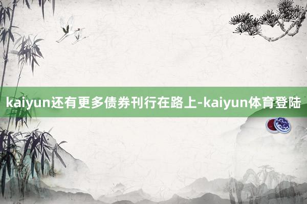 kaiyun还有更多债券刊行在路上-kaiyun体育登陆