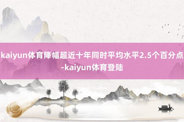 kaiyun体育降幅超近十年同时平均水平2.5个百分点-ka