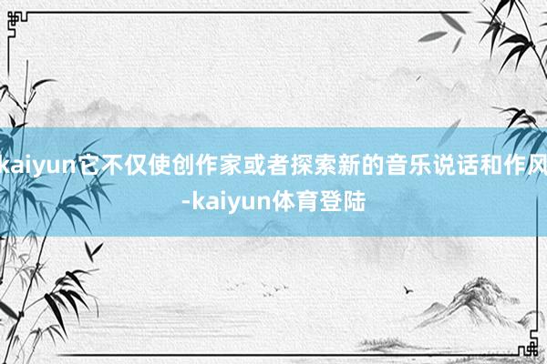 kaiyun它不仅使创作家或者探索新的音乐说话和作风-kai