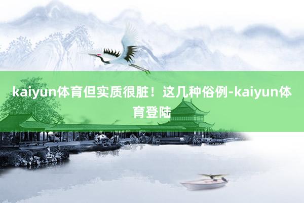 kaiyun体育但实质很脏！这几种俗例-kaiyun体育登陆