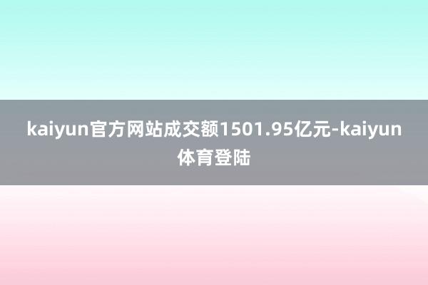 kaiyun官方网站成交额1501.95亿元-kaiyun体育登陆