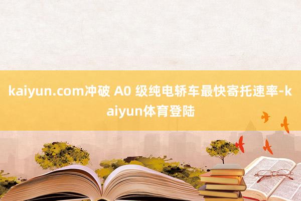 kaiyun.com冲破 A0 级纯电轿车最快寄托速率-ka