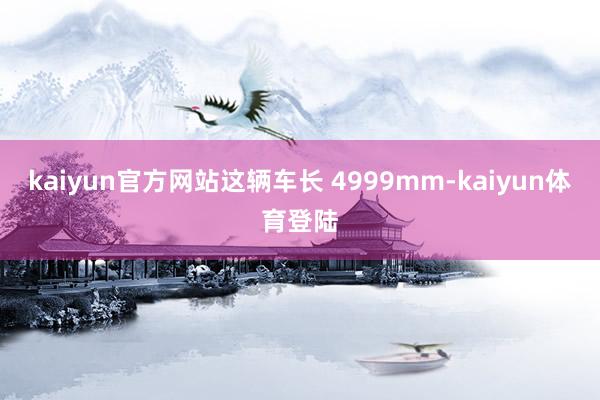 kaiyun官方网站这辆车长 4999mm-kaiyun体育