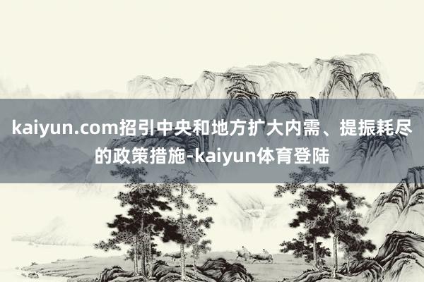 kaiyun.com招引中央和地方扩大内需、提振耗尽的政策措