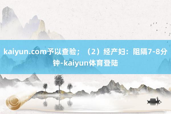 kaiyun.com予以查验；（2）经产妇：阻隔7-8分钟-kaiyun体育登陆