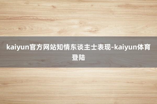 kaiyun官方网站　　知情东谈主士表现-kaiyun体育登陆