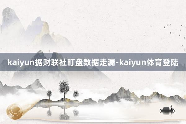 kaiyun据财联社盯盘数据走漏-kaiyun体育登陆