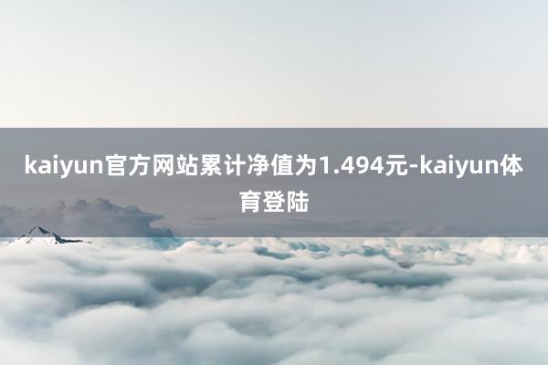 kaiyun官方网站累计净值为1.494元-kaiyun体育登陆