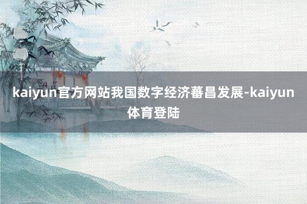 kaiyun官方网站我国数字经济蕃昌发展-kaiyun体育登陆