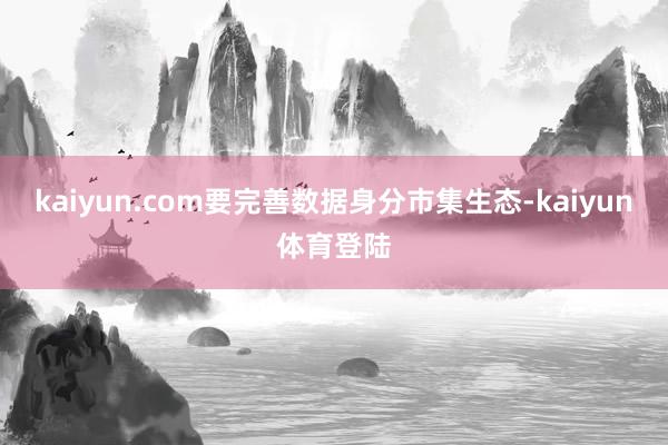 kaiyun.com要完善数据身分市集生态-kaiyun体育登陆