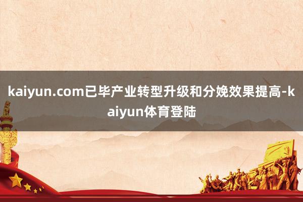 kaiyun.com已毕产业转型升级和分娩效果提高-kaiyun体育登陆