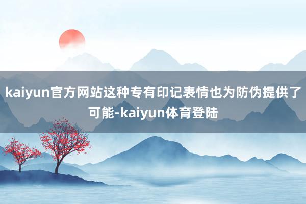 kaiyun官方网站这种专有印记表情也为防伪提供了可能-kaiyun体育登陆