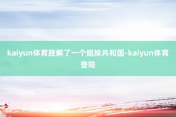 kaiyun体育肢解了一个姐妹共和国-kaiyun体育登陆